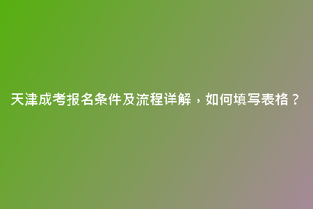天津成考報名條件及流程詳解，如何填寫表格？
