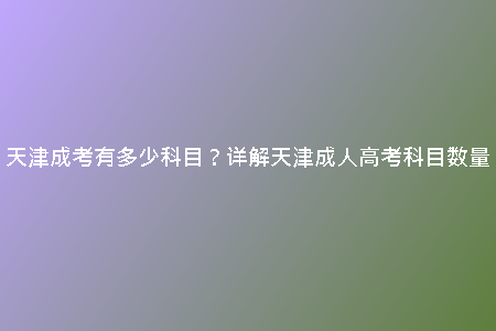 天津成考有多少科目？詳解天津成人高考科目數(shù)量