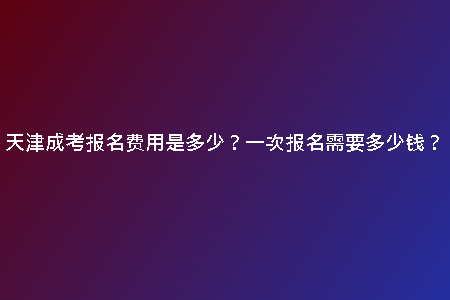 天津成考報(bào)名費(fèi)用是多少？一次報(bào)名需要多少錢？