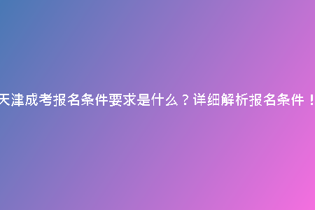 天津成考報(bào)名條件要求是什么？詳細(xì)解析報(bào)名條件！