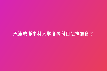 天津成考本科入學(xué)考試科目怎樣準(zhǔn)備？
