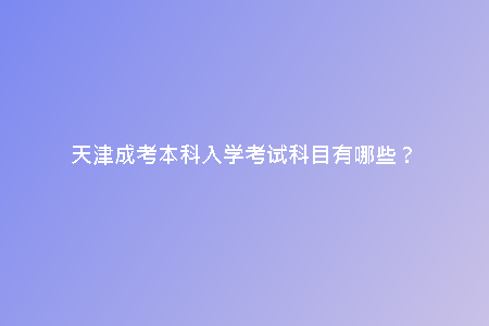 天津成考本科入學考試科目有哪些？