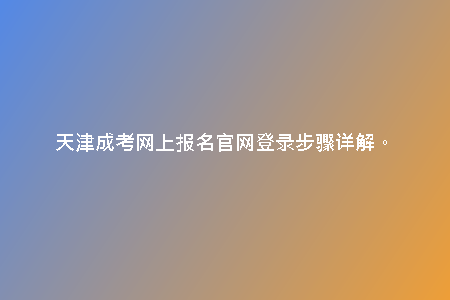 天津成考網(wǎng)上報名官網(wǎng)登錄步驟詳解。