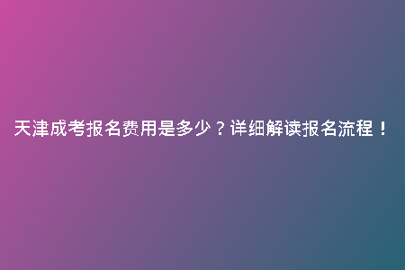 天津成考報名費用是多少？詳細解讀報名流程！
