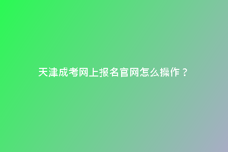 天津成考網(wǎng)上報(bào)名官網(wǎng)怎么操作？