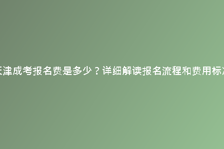 天津成考報名費是多少？詳細解讀報名流程和費用標準