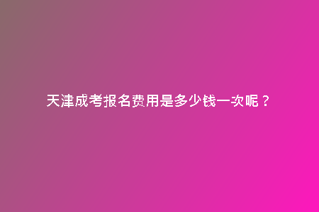 天津成考報(bào)名費(fèi)用是多少錢(qián)一次呢？