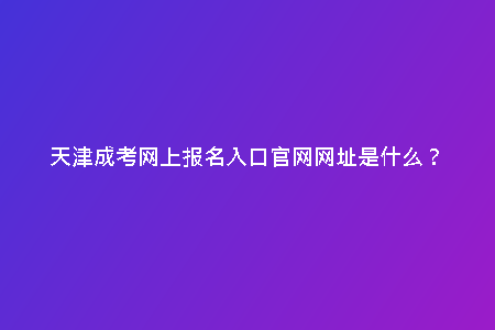 天津成考網(wǎng)上報(bào)名入口官網(wǎng)網(wǎng)址是什么？
