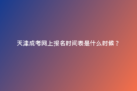 天津成考網(wǎng)上報名時間表是什么時候？