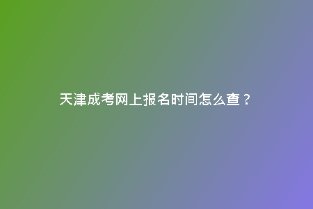 天津成考網(wǎng)上報(bào)名時(shí)間怎么查？