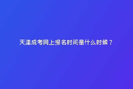 天津成考網(wǎng)上報(bào)名時(shí)間是什么時(shí)候?