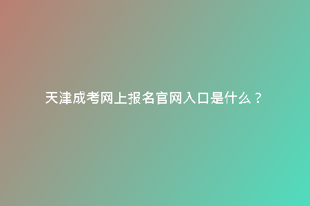 天津成考網(wǎng)上報(bào)名官網(wǎng)入口是什么？