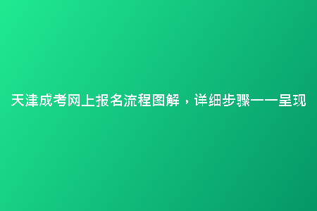 天津成考網(wǎng)上報(bào)名流程圖解，詳細(xì)步驟一一呈現(xiàn)