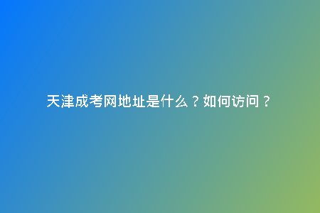 天津成考網(wǎng)地址是什么？如何訪問？