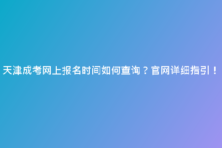 天津成考網(wǎng)上報名時間如何查詢？官網(wǎng)詳細(xì)指引！