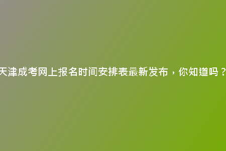 天津成考網(wǎng)上報名時間安排表最新發(fā)布，你知道嗎？