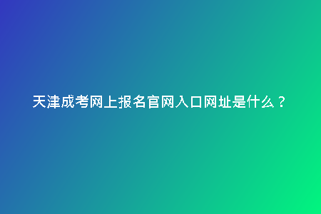 天津成考網(wǎng)上報(bào)名官網(wǎng)入口網(wǎng)址是什么？