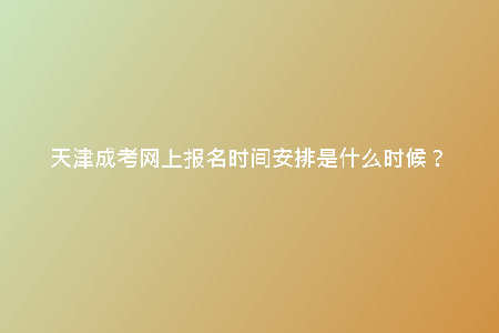 天津成考網(wǎng)上報名時間安排是什么時候？