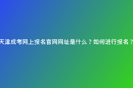 天津成考網(wǎng)上報(bào)名官網(wǎng)網(wǎng)址是什么？如何進(jìn)行報(bào)名？