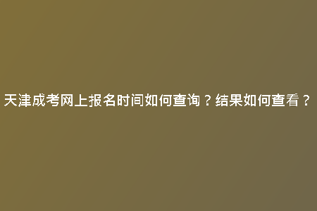 天津成考網(wǎng)上報(bào)名時(shí)間如何查詢(xún)？結(jié)果如何查看？