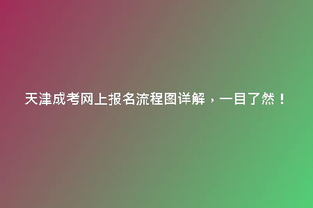 天津成考網(wǎng)上報名流程圖詳解，一目了然！