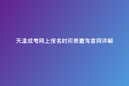 天津成考網(wǎng)上報名時間表查詢官網(wǎng)詳解