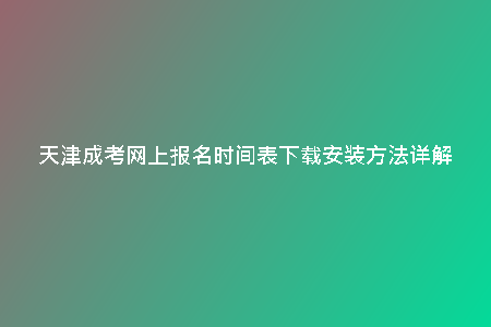 天津成考網(wǎng)上報(bào)名時(shí)間表下載安裝方法詳解