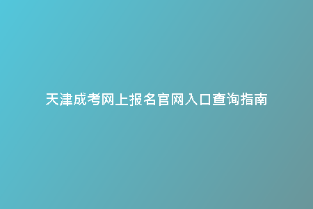 天津成考網(wǎng)上報(bào)名官網(wǎng)入口查詢指南