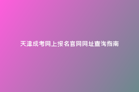 天津成考網(wǎng)上報名官網(wǎng)網(wǎng)址查詢指南