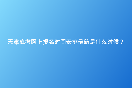 天津成考網(wǎng)上報(bào)名時(shí)間安排最新是什么時(shí)候？