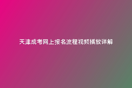 天津成考網(wǎng)上報名流程視頻播放詳解