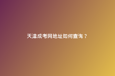 天津成考網(wǎng)地址如何查詢？