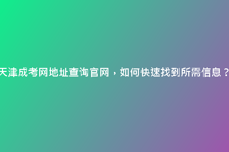 天津成考網(wǎng)地址查詢官網(wǎng)，如何快速找到所需信息？