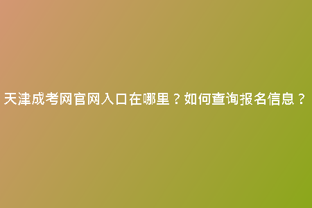 天津成考網(wǎng)官網(wǎng)入口在哪里？如何查詢報名信息？
