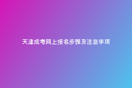 天津成考網(wǎng)上報名步驟及注意事項