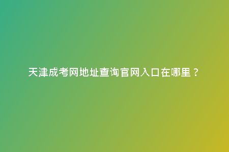 天津成考網(wǎng)地址查詢官網(wǎng)入口在哪里？