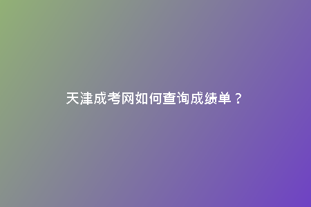 天津成考網(wǎng)如何查詢成績(jī)單？