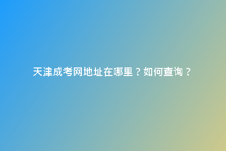 天津成考網(wǎng)地址在哪里？如何查詢？