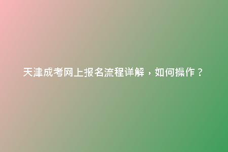 天津成考網(wǎng)上報名流程詳解，如何操作？