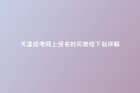 天津成考網(wǎng)上報名時間表格下載詳解