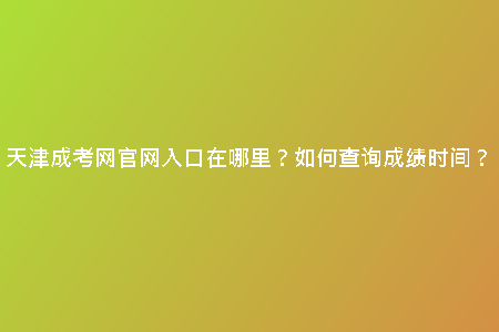 天津成考網(wǎng)官網(wǎng)入口在哪里？如何查詢成績(jī)時(shí)間？