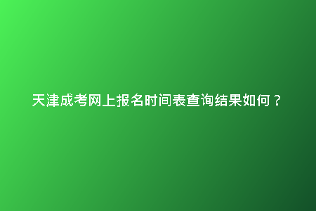 天津成考網(wǎng)上報(bào)名時(shí)間表查詢結(jié)果如何？