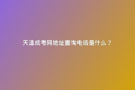 天津成考網(wǎng)地址查詢電話是什么?