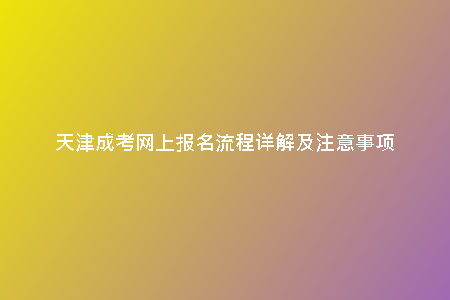 天津成考網(wǎng)上報名流程詳解及注意事項