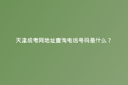 天津成考網(wǎng)地址查詢電話號碼是什么？