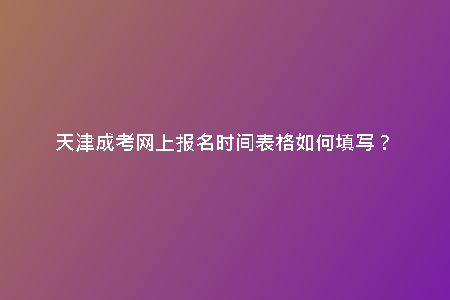 天津成考網(wǎng)上報名時間表格如何填寫？