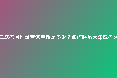 天津成考網(wǎng)地址查詢電話是多少？如何聯(lián)系天津成考網(wǎng)？