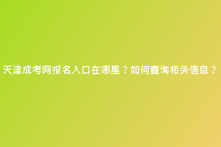 天津成考網(wǎng)報(bào)名入口在哪里？如何查詢相關(guān)信息？