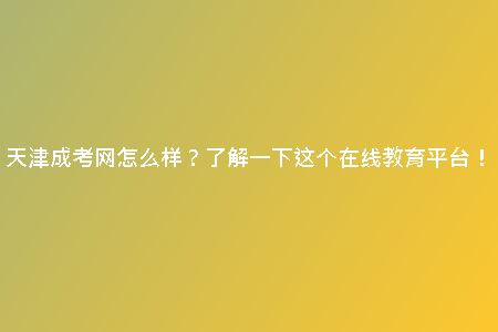 天津成考網(wǎng)怎么樣？了解一下這個在線教育平臺！
