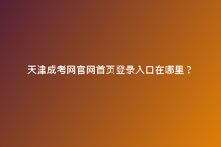 天津成考網(wǎng)官網(wǎng)首頁登錄入口在哪里？